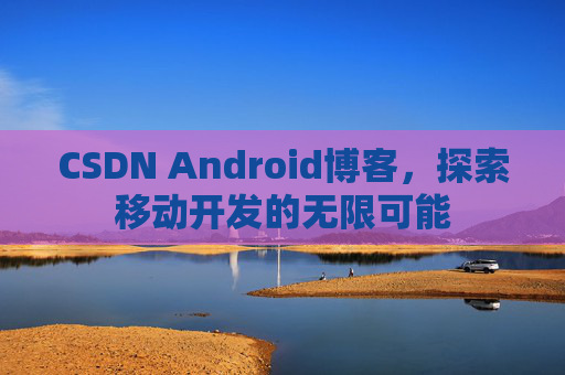 CSDN Android博客,探索移动开发的无限可能